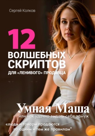 Сергей Колков. 12 волшебных скриптов для «ленивого» продавца. Практикум: Умная Маша или Как удачно выдать себя замуж