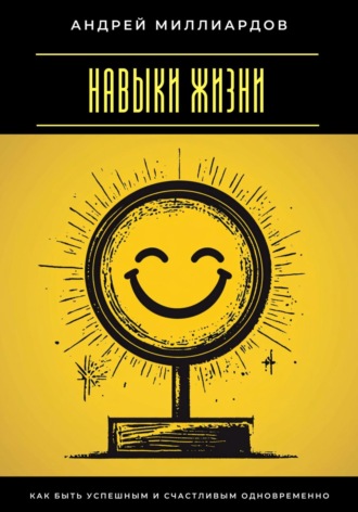 Навыки жизни. Как быть успешным и счастливым одновременно. Андрей Миллиардов