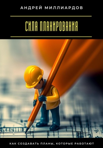 Андрей Миллиардов. Сила планирования. Как создавать планы, которые работают