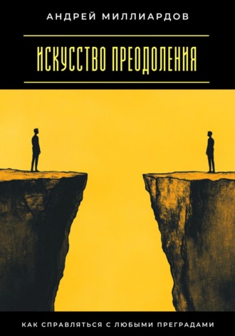 Искусство преодоления. Как справляться с любыми преградами. Андрей Миллиардов