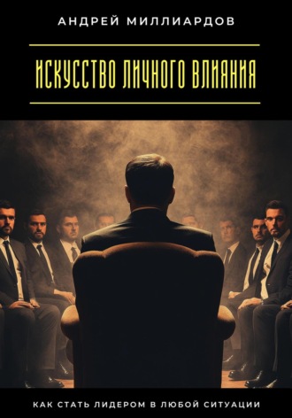 Андрей Миллиардов. Искусство личного влияния. Как стать лидером в любой ситуации