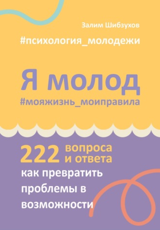 Залим Шибзухов. Я молод. #мояжизнь_моиправила (222 вопроса и ответа о том, как превратить проблемы в возможности)