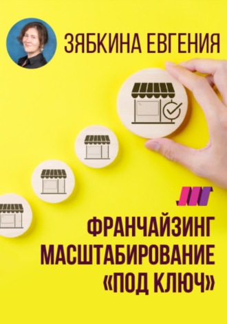 Евгения Зябкина. Франчайзинг. Создание франшизы самостоятельно. Масштабирование «под ключ»