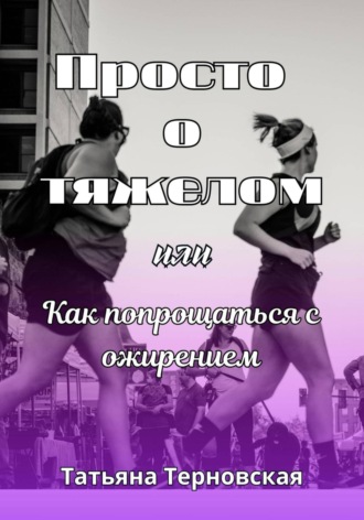 Татьяна Терновская. Просто о тяжелом, или Как попрощаться с ожирением