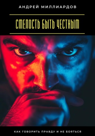 Смелость быть честным. Как говорить правду и не бояться. Андрей Миллиардов
