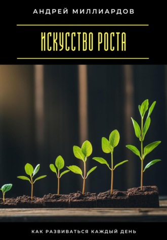Андрей Миллиардов. Искусство роста. Как развиваться каждый день
