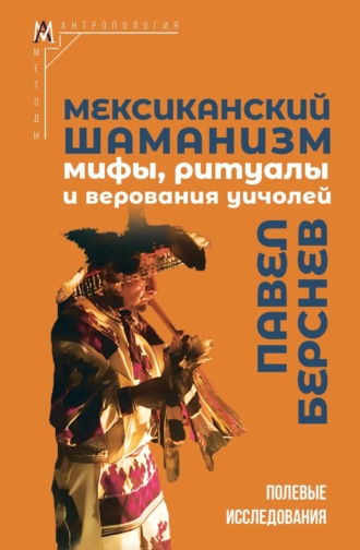 Павел Берснев. Мексиканский шаманизм. Мифы, ритуалы и верования уичолей
