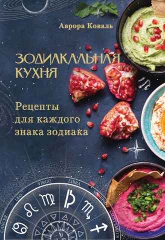 Аврора Коваль. Зодиакальная кухня. Рецепты для каждого знака зодиака