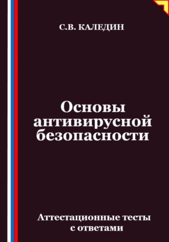Сергей Каледин. Основы антивирусной безопасности. Аттестационные тесты с ответами