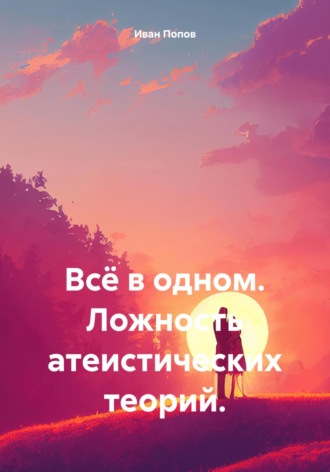 Иван Попов. Всё в одном. Ложность атеистических теорий