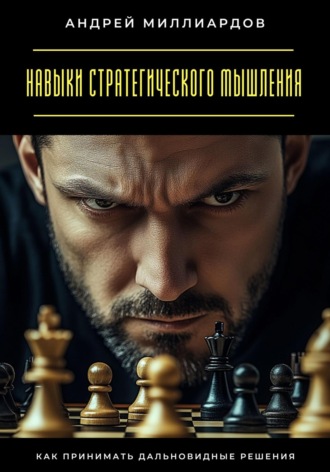 Андрей Миллиардов. Навыки стратегического мышления. Как принимать дальновидные решения