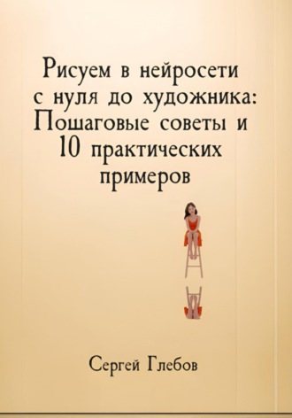 Сергей Глебов. Рисуем в нейросети с нуля до художника: Пошаговые советы и 10 практических примеров