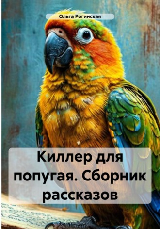 Киллер для попугая. Сборник рассказов. Ольга Рогинская