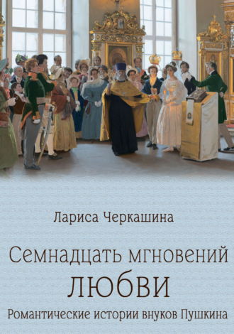 Лариса Черкашина. Семнадцать мгновений любви. Романтические истории внуков Пушкина
