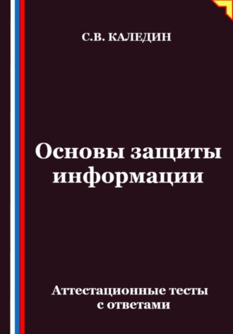Сергей Каледин. Основы защиты информации. Аттестационные тесты с ответами