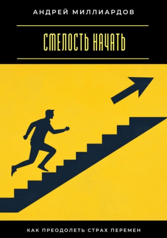 Андрей Миллиардов. Смелость начать. Как преодолеть страх перемен