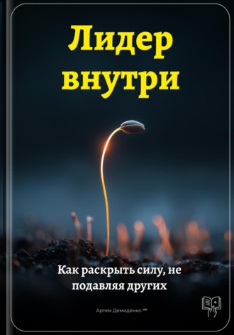 Артем Демиденко. Лидер внутри: Как раскрыть силу, не подавляя других