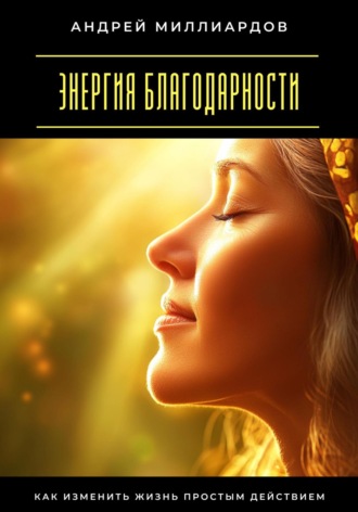 Андрей Миллиардов. Энергия благодарности. Как изменить жизнь простым действием