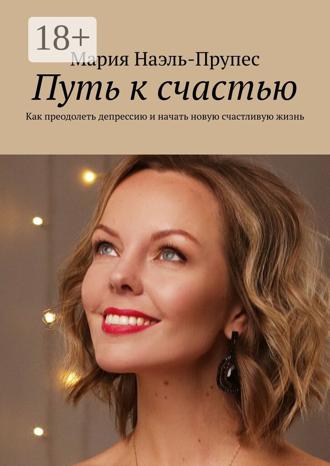 Мария Наэль-Прупес. Путь к счастью. Как преодолеть депрессию и начать новую счастливую жизнь