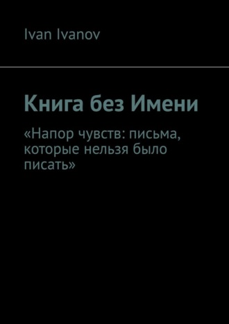 Ivanov Ivan. Книга без Имени. Напор чувств: письма, которые нельзя было писать