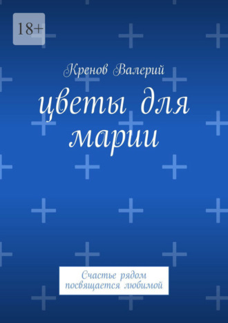 Кренов Валерьевич Валерий. Цветы для Марии. Счастье рядом посвящается любимой