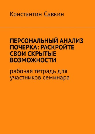 Константин Сергеевич Савкин. Персональный анализ почерка: раскройте свои скрытые возможности. Рабочая тетрадь для участников семинара