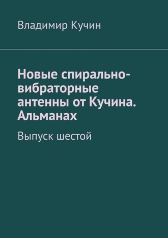 Владимир Кучин. Новые спирально-вибраторные антенны от Кучина. Альманах. Выпуск шестой