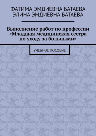 Выполнение работ по профессии «Младшая медицинская сестра по уходу за больными». Учебное пособие. Фатима Эмдиевна Батаева