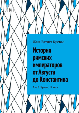 Жан-Батист Кревье. История римских императоров от Августа до Константина. Том 8. Кризис III века