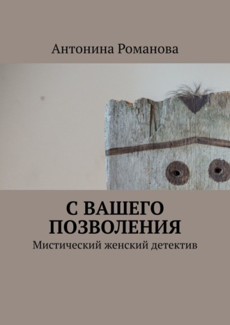 Антонина Романова. С вашего позволения. Мистический женский детектив