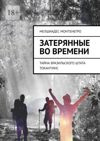 Мелшиадес Монтенегро. Затерянные во времени. Тайна бразильского штата Токантинс