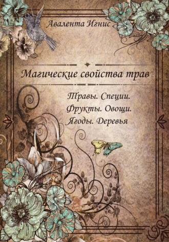 Магические свойства трав. Травы. Специи. Фрукты. Овощи. Ягоды. Деревья. Авалента Игнис