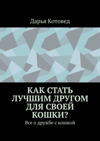 Дарья Котовед. Как стать лучшим другом для своей кошки? Все о дружбе с кошкой