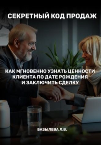 Базылева Владимировна Лилия. Секретный код продаж: как мгновенно узнать ценности клиента по дате рождения и заключить сделку