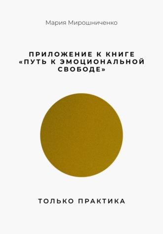 Мария Мирошниченко. Приложение к книге “Путь к эмоциональной свободе”. Только практика