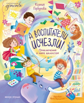 Ксения Горбунова. А воспитатели исчезли! Приключения в мире шалостей