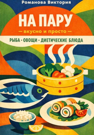 Романова Виктория. На пару — вкусно и просто — рыба, овощи, диетические блюда