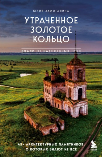 Юлия Зажигалина. Утраченное Золотое кольцо. 45+ архитектурных памятников, о которых знают не все