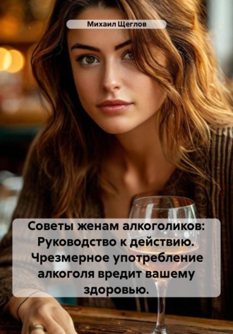 Советы женам алкоголиков: Руководство к действию. Чрезмерное употребление алкоголя вредит вашему здоровью.. 
