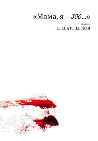 Елена Ржевская. «Мама, я – 300…»
