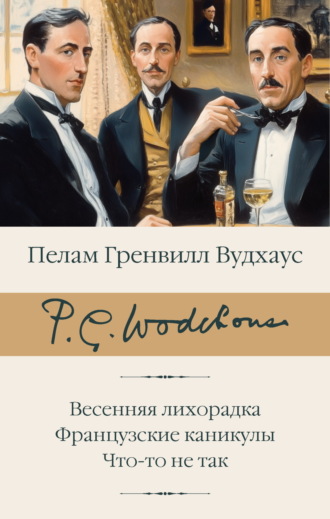 Пелам Гренвилл Вудхаус. Весенняя лихорадка. Французские каникулы. Что-то не так