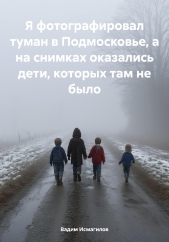 Вадим Исмагилов. Я фотографировал туман в Подмосковье, а на снимках оказались дети, которых там не было
