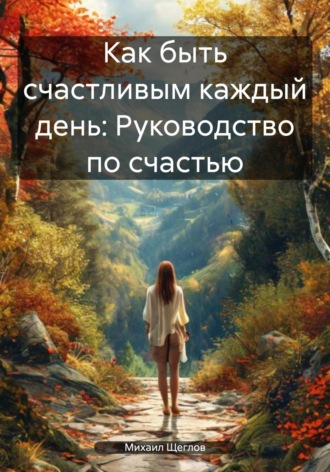 Как быть счастливым каждый день: Руководство по счастью. 