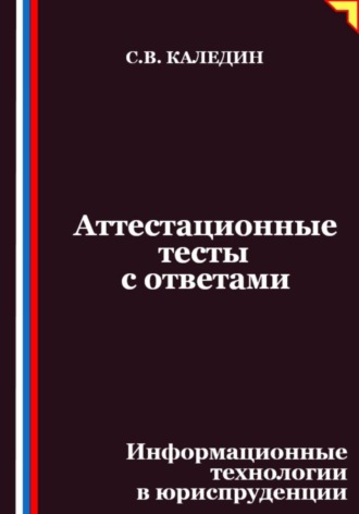 Сергей Каледин. Аттестационные тесты с ответами. Информационные технологии в юриспруденции
