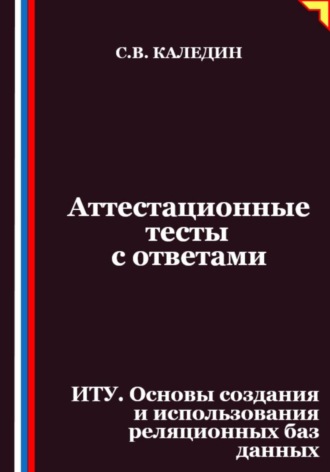 Сергей Каледин. Аттестационные тесты с ответами. ИТУ. Основы создания и использования реляционных баз данных