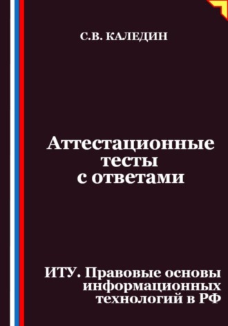 Сергей Каледин. Аттестационные тесты с ответами. ИТУ. Правовые основы информационных технологий в РФ