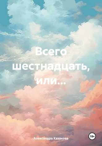 Александра Казакова. Всего шестнадцать, или…