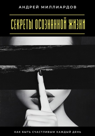 Секреты осознанной жизни. Как быть счастливым каждый день. Андрей Миллиардов