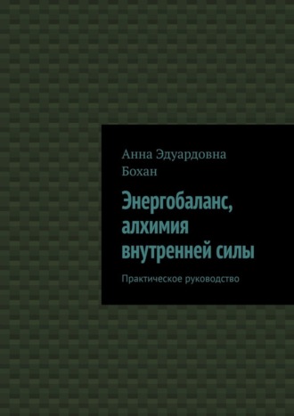 Анна Эдуардовна Бохан. Энергобаланс, алхимия внутренней силы. Практическое руководство