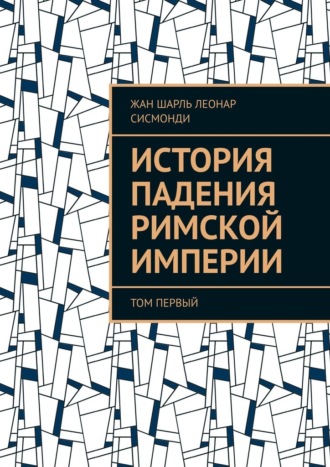 Жан Шарль Леонар Сисмонди. История падения Римской империи. том Первый